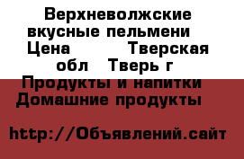 “Верхневолжские вкусные пельмени“ › Цена ­ 150 - Тверская обл., Тверь г. Продукты и напитки » Домашние продукты   